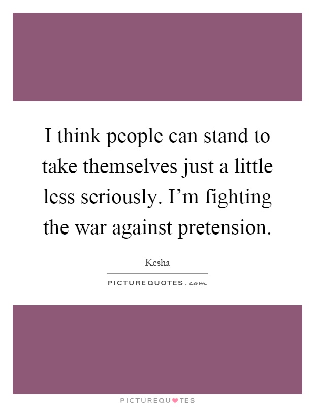 I think people can stand to take themselves just a little less seriously. I'm fighting the war against pretension Picture Quote #1
