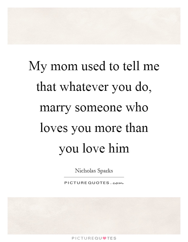 My mom used to tell me that whatever you do, marry someone who loves you more than you love him Picture Quote #1