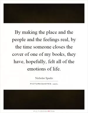 By making the place and the people and the feelings real, by the time someone closes the cover of one of my books, they have, hopefully, felt all of the emotions of life Picture Quote #1