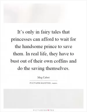 It’s only in fairy tales that princesses can afford to wait for the handsome prince to save them. In real life, they have to bust out of their own coffins and do the saving themselves Picture Quote #1