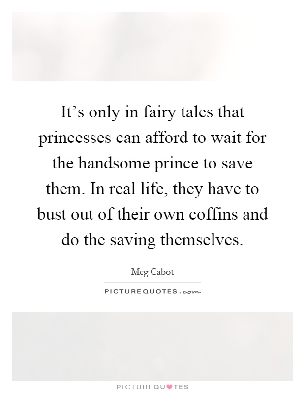 It's only in fairy tales that princesses can afford to wait for the handsome prince to save them. In real life, they have to bust out of their own coffins and do the saving themselves Picture Quote #1