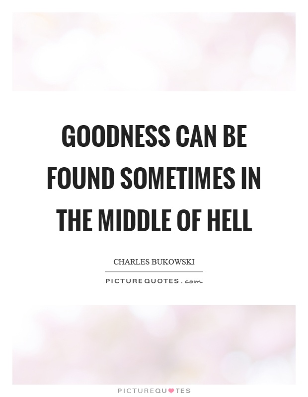 Goodness can be found sometimes in the middle of hell Picture Quote #1