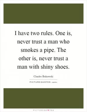 I have two rules. One is, never trust a man who smokes a pipe. The other is, never trust a man with shiny shoes Picture Quote #1
