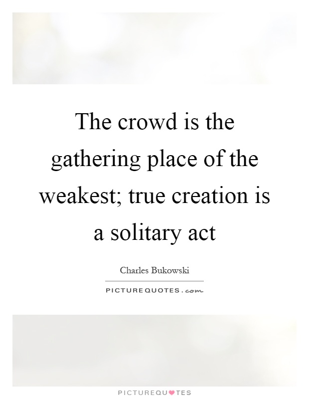 The crowd is the gathering place of the weakest; true creation is a solitary act Picture Quote #1