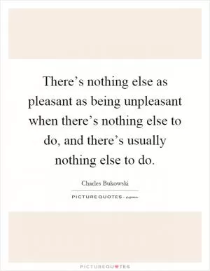 There’s nothing else as pleasant as being unpleasant when there’s nothing else to do, and there’s usually nothing else to do Picture Quote #1