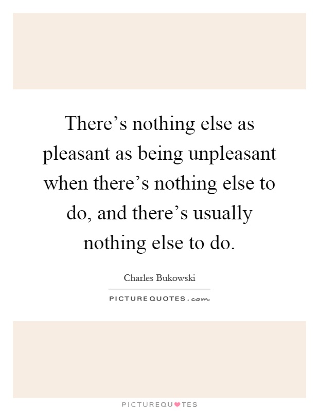 There's nothing else as pleasant as being unpleasant when there's nothing else to do, and there's usually nothing else to do Picture Quote #1