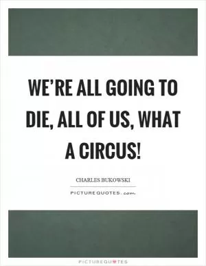 We’re all going to die, all of us, what a circus! Picture Quote #1