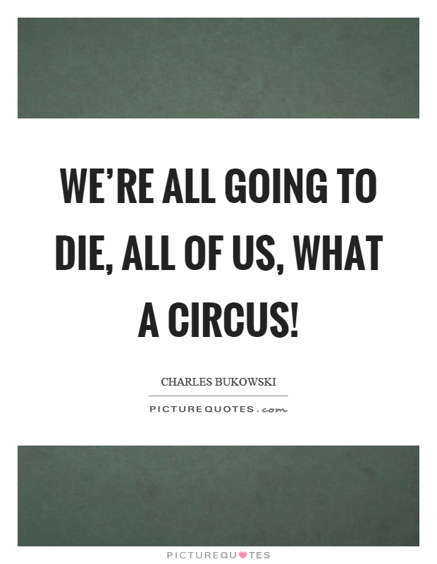 We're all going to die, all of us, what a circus! Picture Quote #1