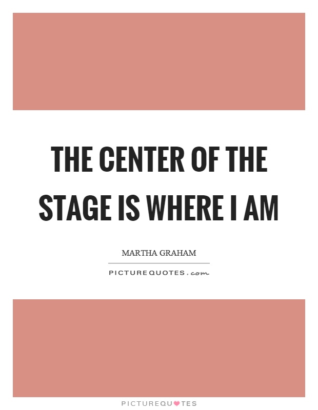 The center of the stage is where I am Picture Quote #1
