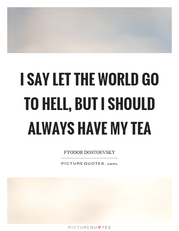 I say let the world go to hell, but I should always have my tea Picture Quote #1