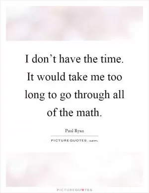 I don’t have the time. It would take me too long to go through all of the math Picture Quote #1