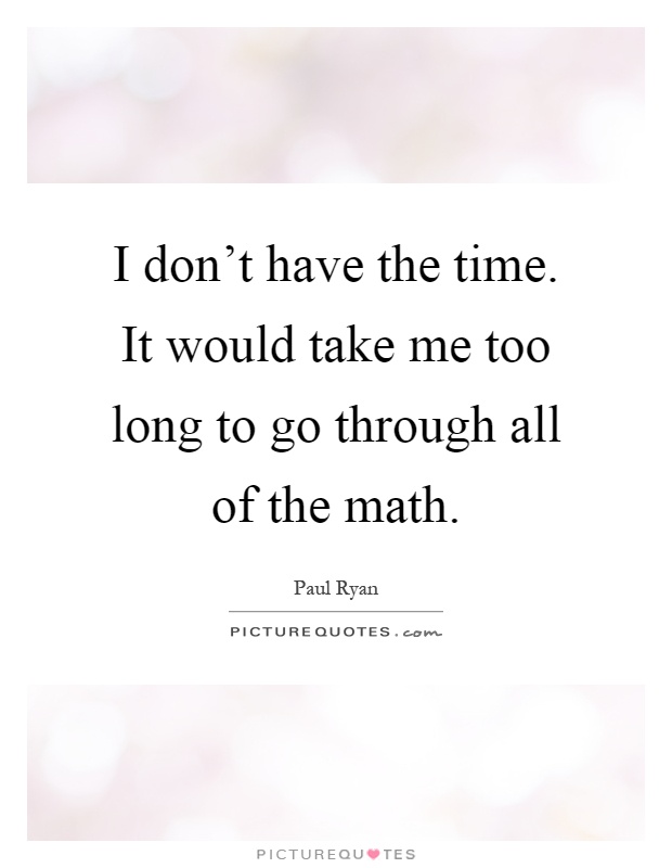 I don't have the time. It would take me too long to go through all of the math Picture Quote #1