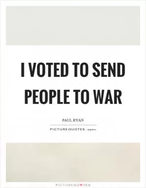 I voted to send people to war Picture Quote #1
