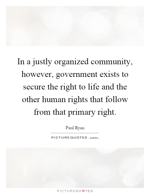 In a justly organized community, however, government exists to secure the right to life and the other human rights that follow from that primary right Picture Quote #1
