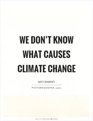 We don’t know what causes climate change Picture Quote #1