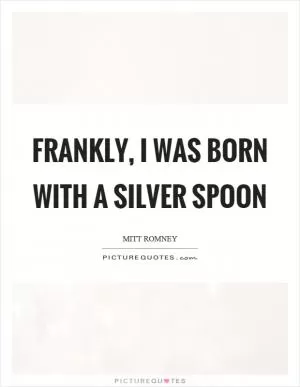 Frankly, I was born with a silver spoon Picture Quote #1