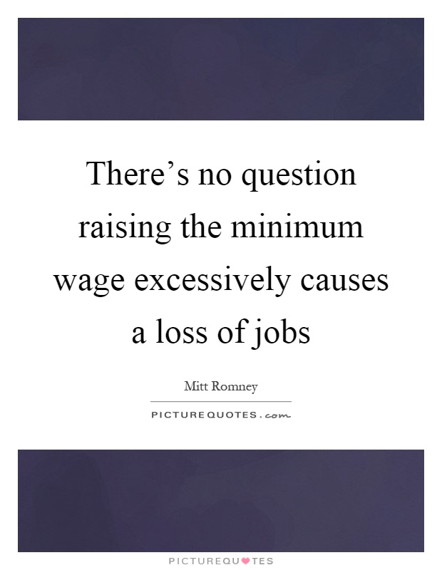There's no question raising the minimum wage excessively causes a loss of jobs Picture Quote #1