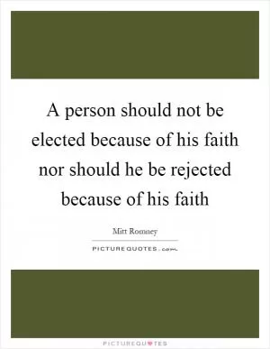 A person should not be elected because of his faith nor should he be rejected because of his faith Picture Quote #1
