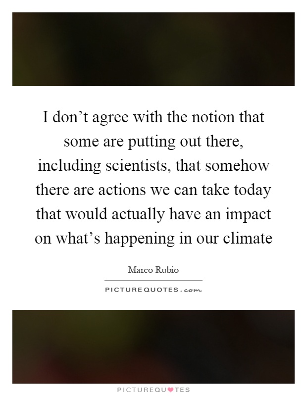 I don't agree with the notion that some are putting out there, including scientists, that somehow there are actions we can take today that would actually have an impact on what's happening in our climate Picture Quote #1