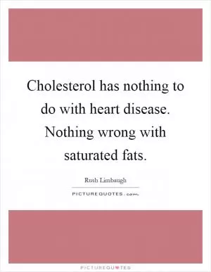 Cholesterol has nothing to do with heart disease. Nothing wrong with saturated fats Picture Quote #1