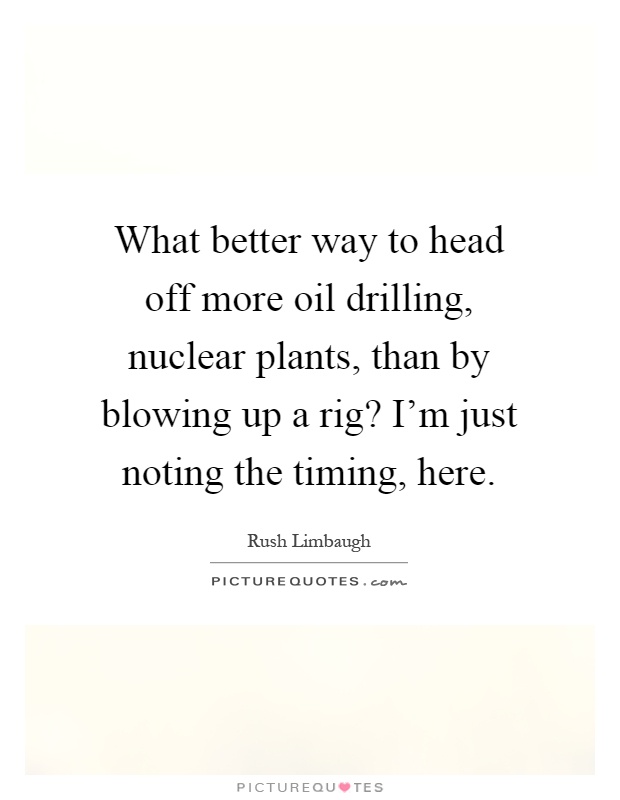 What better way to head off more oil drilling, nuclear plants, than by blowing up a rig? I'm just noting the timing, here Picture Quote #1