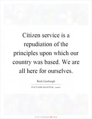 Citizen service is a repudiation of the principles upon which our country was based. We are all here for ourselves Picture Quote #1