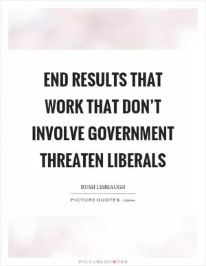 End results that work that don’t involve government threaten liberals Picture Quote #1