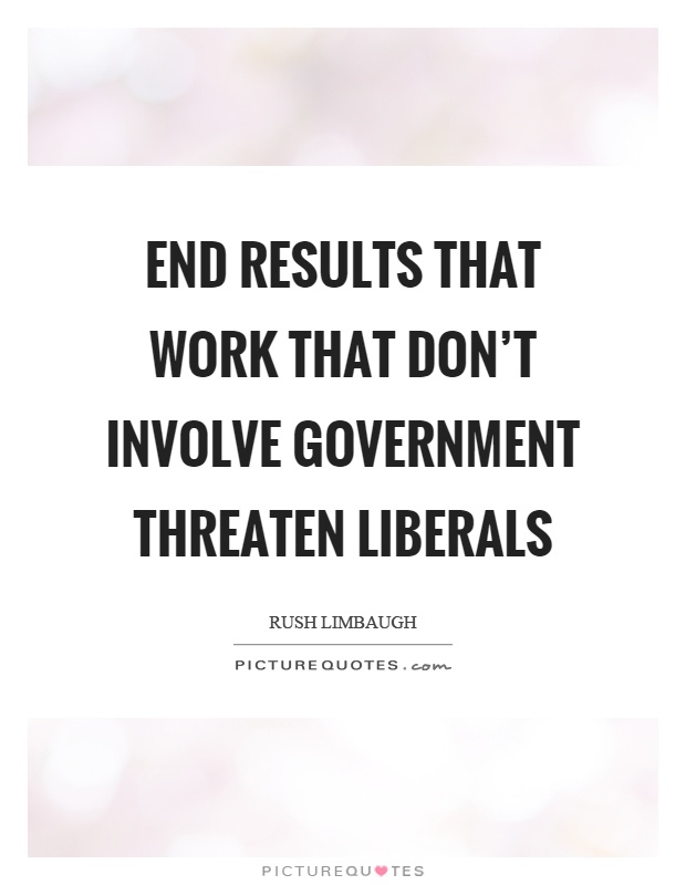 End results that work that don't involve government threaten liberals Picture Quote #1