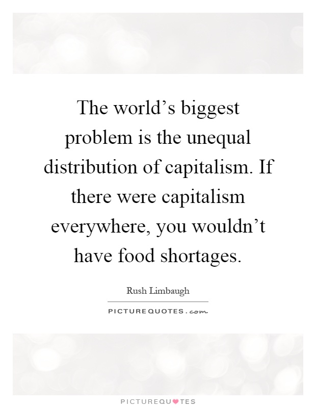 The world's biggest problem is the unequal distribution of capitalism. If there were capitalism everywhere, you wouldn't have food shortages Picture Quote #1