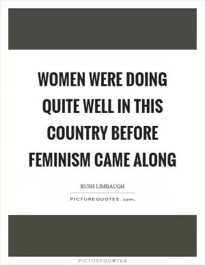 Women were doing quite well in this country before feminism came along Picture Quote #1