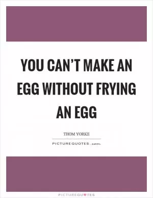 You can’t make an egg without frying an egg Picture Quote #1