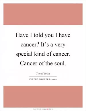 Have I told you I have cancer? It’s a very special kind of cancer. Cancer of the soul Picture Quote #1