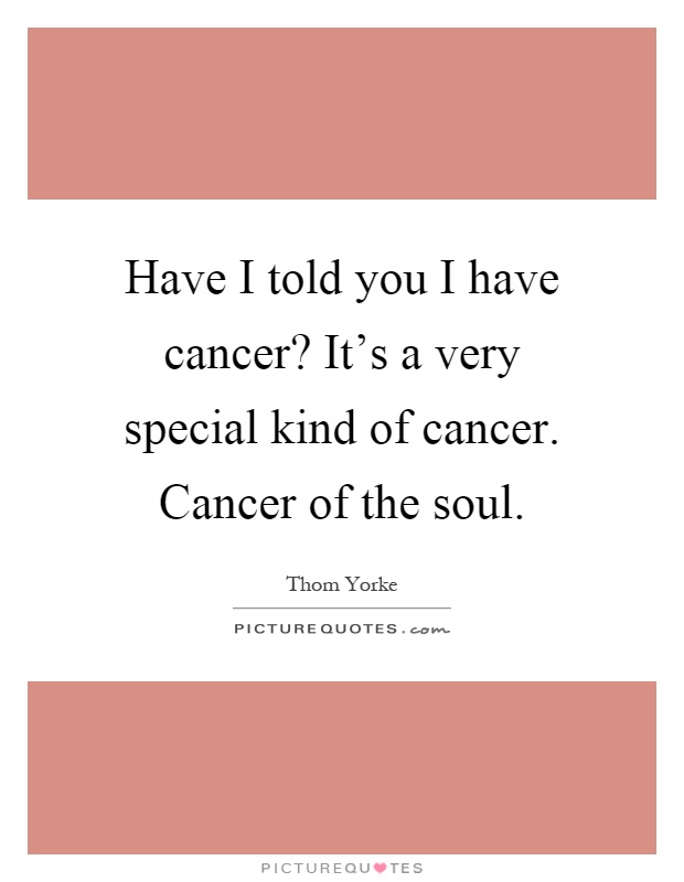 Have I told you I have cancer? It's a very special kind of cancer. Cancer of the soul Picture Quote #1