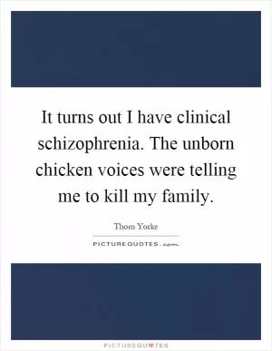 It turns out I have clinical schizophrenia. The unborn chicken voices were telling me to kill my family Picture Quote #1