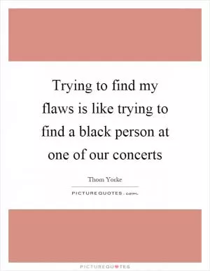 Trying to find my flaws is like trying to find a black person at one of our concerts Picture Quote #1