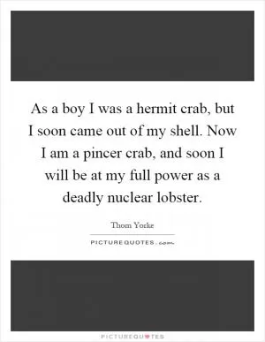 As a boy I was a hermit crab, but I soon came out of my shell. Now I am a pincer crab, and soon I will be at my full power as a deadly nuclear lobster Picture Quote #1