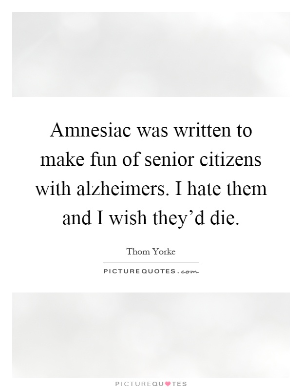 Amnesiac was written to make fun of senior citizens with alzheimers. I hate them and I wish they'd die Picture Quote #1