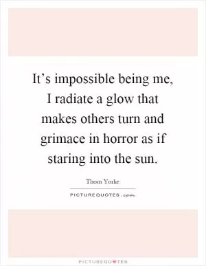 It’s impossible being me, I radiate a glow that makes others turn and grimace in horror as if staring into the sun Picture Quote #1