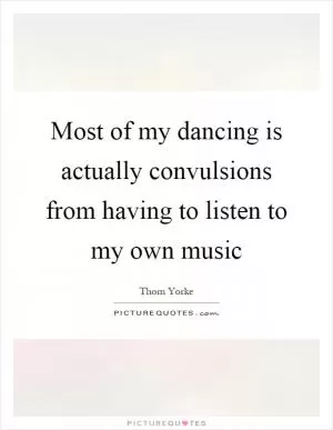 Most of my dancing is actually convulsions from having to listen to my own music Picture Quote #1