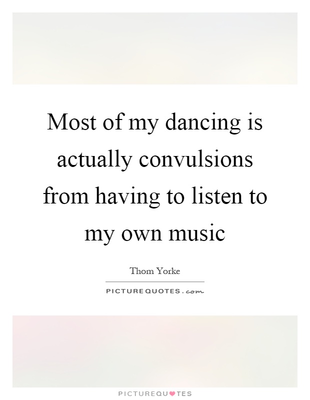 Most of my dancing is actually convulsions from having to listen to my own music Picture Quote #1