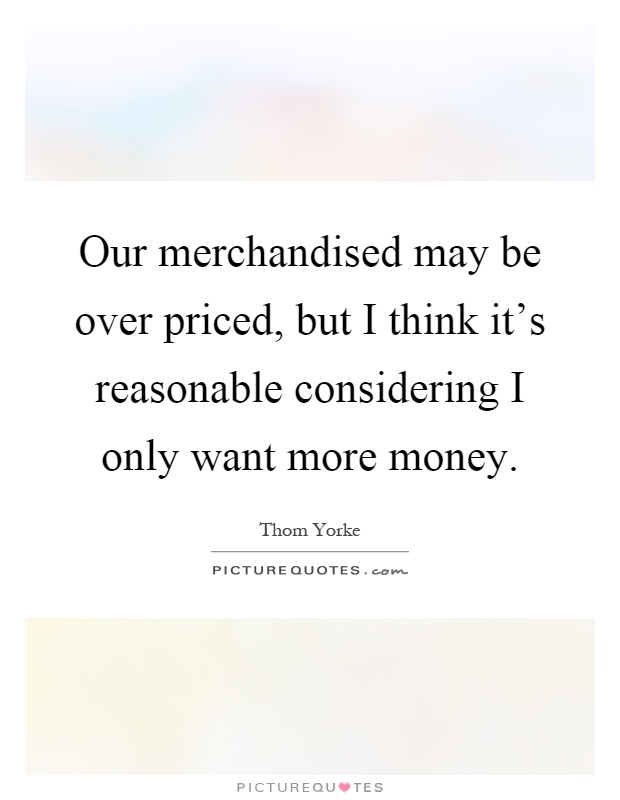 Our merchandised may be over priced, but I think it's reasonable considering I only want more money Picture Quote #1
