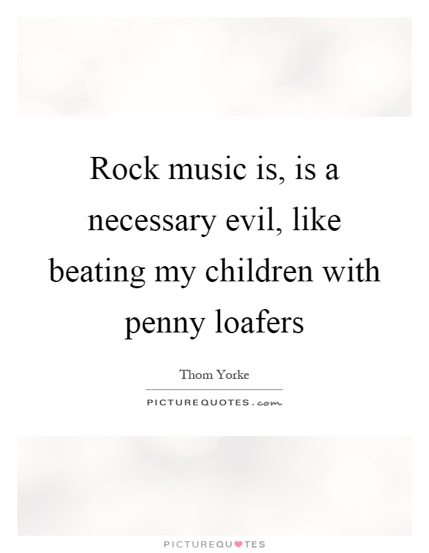 Rock music is, is a necessary evil, like beating my children with penny loafers Picture Quote #1