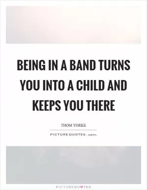 Being in a band turns you into a child and keeps you there Picture Quote #1
