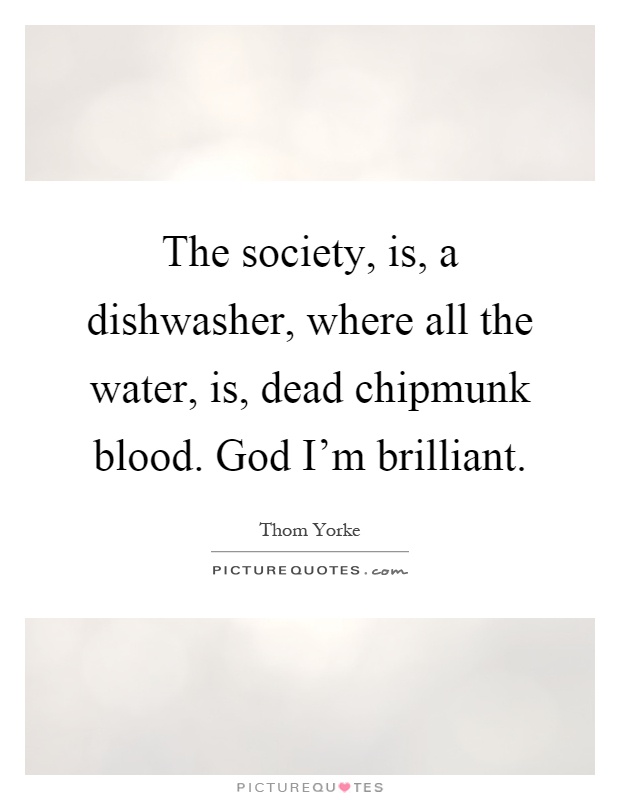 The society, is, a dishwasher, where all the water, is, dead chipmunk blood. God I'm brilliant Picture Quote #1