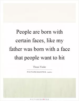 People are born with certain faces, like my father was born with a face that people want to hit Picture Quote #1