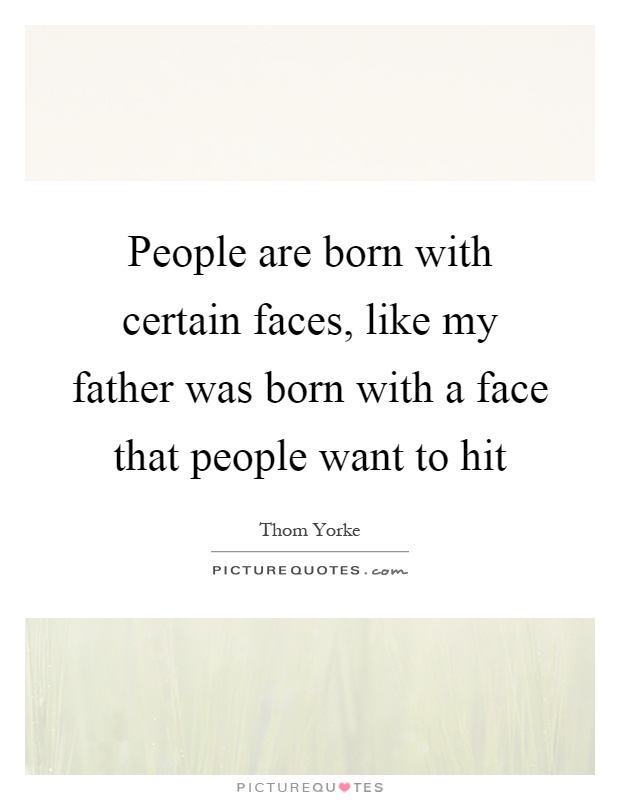 People are born with certain faces, like my father was born with a face that people want to hit Picture Quote #1