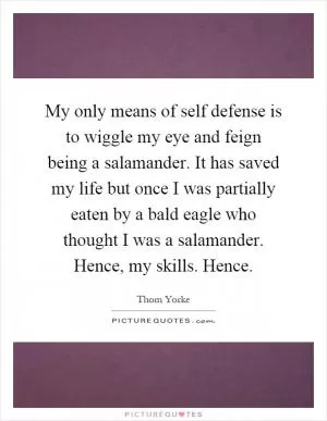 My only means of self defense is to wiggle my eye and feign being a salamander. It has saved my life but once I was partially eaten by a bald eagle who thought I was a salamander. Hence, my skills. Hence Picture Quote #1