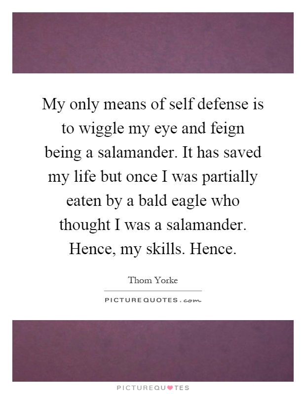 My only means of self defense is to wiggle my eye and feign being a salamander. It has saved my life but once I was partially eaten by a bald eagle who thought I was a salamander. Hence, my skills. Hence Picture Quote #1