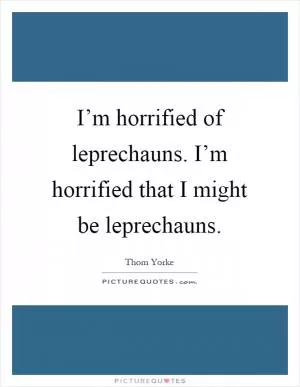 I’m horrified of leprechauns. I’m horrified that I might be leprechauns Picture Quote #1