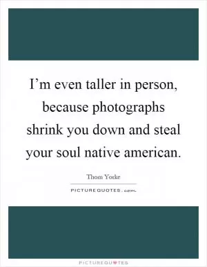 I’m even taller in person, because photographs shrink you down and steal your soul native american Picture Quote #1